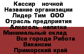 Кассир   ночной › Название организации ­ Лидер Тим, ООО › Отрасль предприятия ­ Алкоголь, напитки › Минимальный оклад ­ 36 000 - Все города Работа » Вакансии   . Приморский край,Уссурийский г. о. 